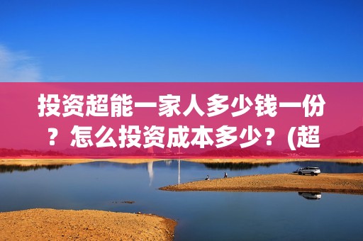 投资超能一家人多少钱一份？怎么投资成本多少？(超能一家人投资成本)
