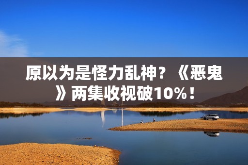原以为是怪力乱神？《恶鬼》两集收视破10%！