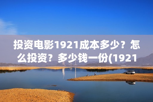投资电影1921成本多少？怎么投资？多少钱一份(1921电影投资收益)