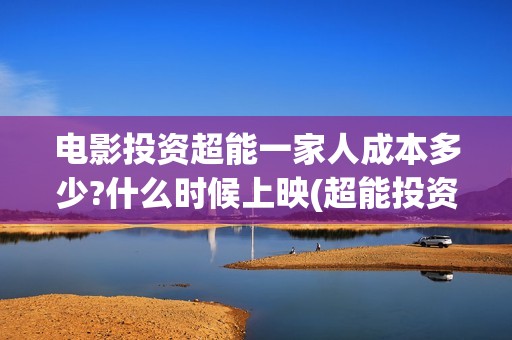 电影投资超能一家人成本多少?什么时候上映(超能投资集团有限公司官网)