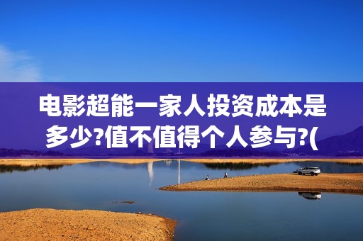 电影超能一家人投资成本是多少?值不值得个人参与?(电影超能一家人的在线观看)