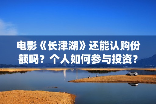电影《长津湖》还能认购份额吗？个人如何参与投资？(电影长津湖演员表)
