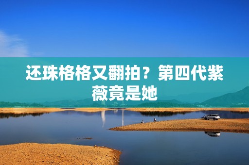 还珠格格又翻拍？第四代紫薇竟是她