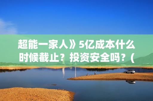 超能一家人》5亿成本什么时候截止？投资安全吗？(超能一家人52集)