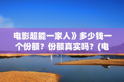 电影超能一家人》多少钱一个份额？份额真实吗？(电影超能一家人沈腾免费观看国语版)