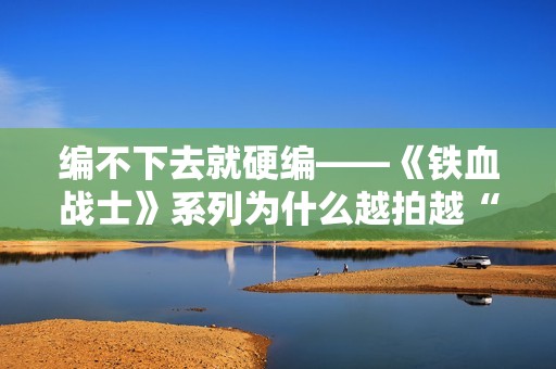编不下去就硬编——《铁血战士》系列为什么越拍越“凉”？