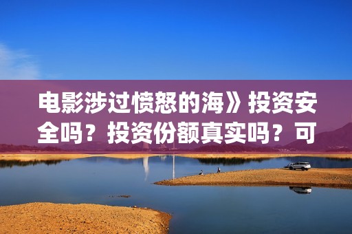 电影涉过愤怒的海》投资安全吗？投资份额真实吗？可靠？(电影涉过愤怒的海演员表)