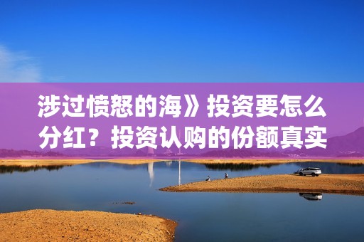 涉过愤怒的海》投资要怎么分红？投资认购的份额真实吗？(涉过愤怒的海事件原型)