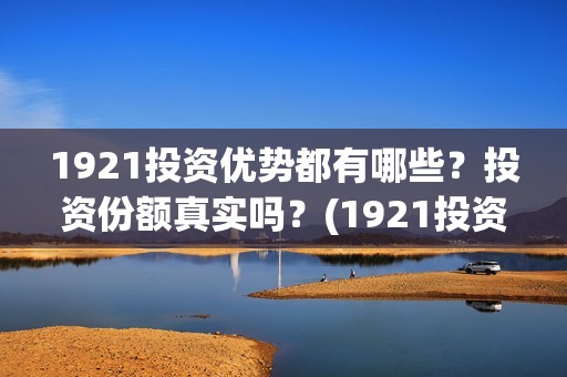 1921投资优势都有哪些？投资份额真实吗？(1921投资商)