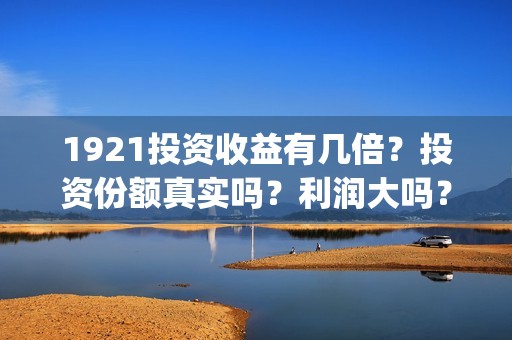 1921投资收益有几倍？投资份额真实吗？利润大吗？(1921值得投资吗)