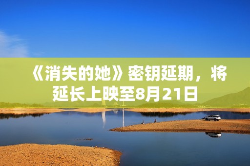 《消失的她》密钥延期，将延长上映至8月21日