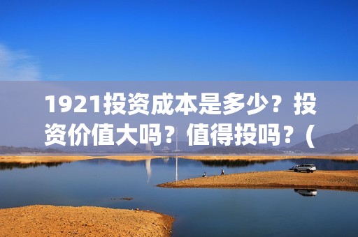 1921投资成本是多少？投资价值大吗？值得投吗？(1921投资比例)