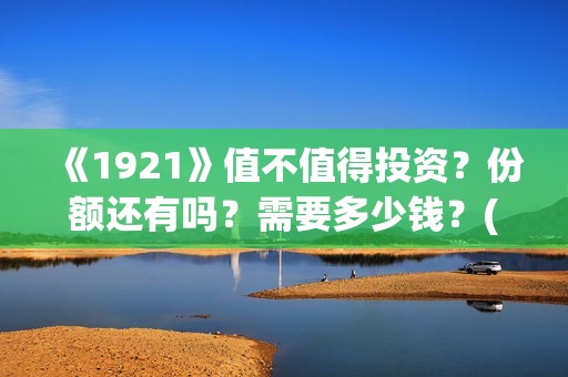 《1921》值不值得投资？份额还有吗？需要多少钱？(1921真的好看吗)
