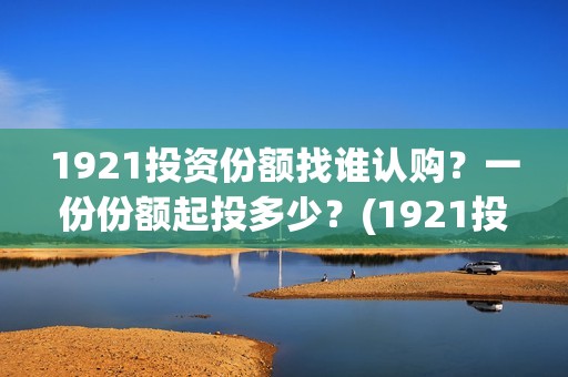 1921投资份额找谁认购？一份份额起投多少？(1921投资比例)