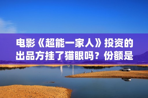 电影《超能一家人》投资的出品方挂了猫眼吗？份额是否真实呢？(超能一家无删减)