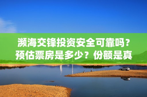 濒海交锋投资安全可靠吗？预估票房是多少？份额是真的吗？怎么投资(濒海交锋成本多少)