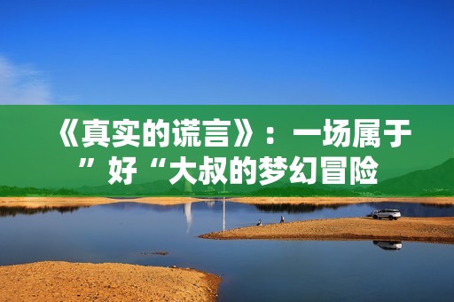 《真实的谎言》：一场属于”好“大叔的梦幻冒险