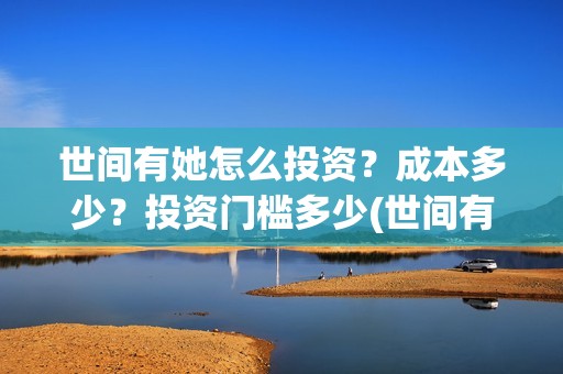 世间有她怎么投资？成本多少？投资门槛多少(世间有她预售)