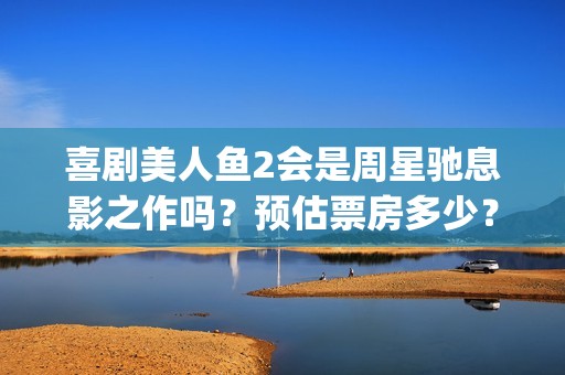 喜剧美人鱼2会是周星驰息影之作吗？预估票房多少？投资会有高收益吗(美人鱼喜剧电影)