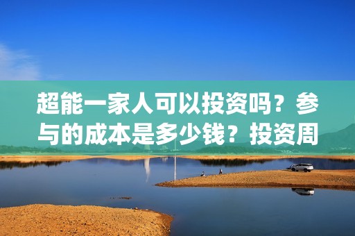超能一家人可以投资吗？参与的成本是多少钱？投资周期多久能分红？(超能一家人可以在一起吗)