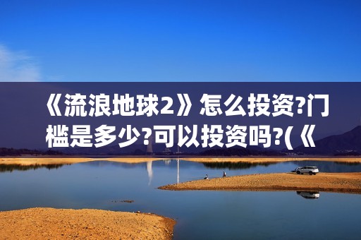 《流浪地球2》怎么投资?门槛是多少?可以投资吗?(《流浪地球2》电影)