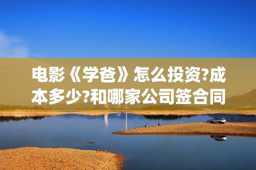 电影《学爸》怎么投资?成本多少?和哪家公司签合同?(电影学爸近期状况)