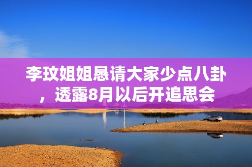 李玟姐姐恳请大家少点八卦，透露8月以后开追思会