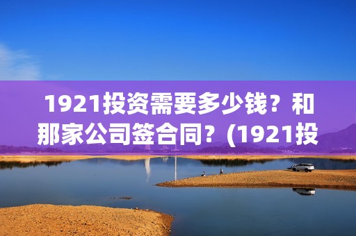 1921投资需要多少钱？和那家公司签合同？(1921投资商)