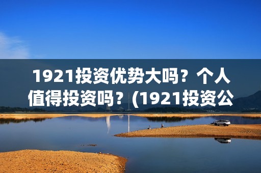 1921投资优势大吗？个人值得投资吗？(1921投资公司)