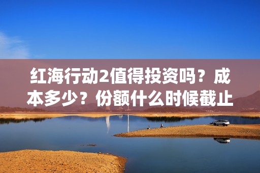 红海行动2值得投资吗？成本多少？份额什么时候截止？(红海行动值得喜欢的理由)