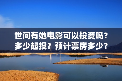 世间有她电影可以投资吗？多少起投？预计票房多少？(世间有她电影上映了吗)