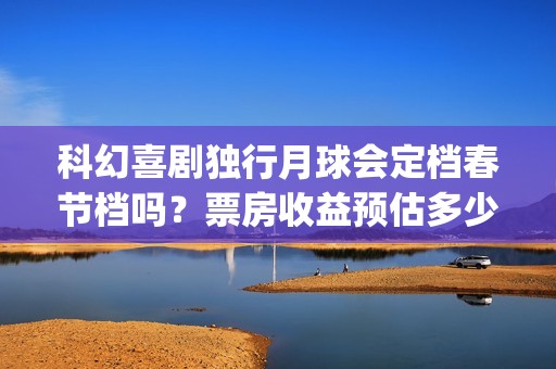 科幻喜剧独行月球会定档春节档吗？票房收益预估多少？投资有风险吗？(独行月球电影什么时候开机)