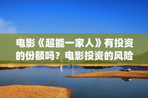 电影《超能一家人》有投资的份额吗？电影投资的风险大吗？怎么参与电影投资？(电影《超能一家》演员表)