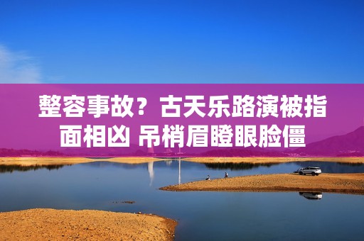 整容事故？古天乐路演被指面相凶 吊梢眉瞪眼脸僵