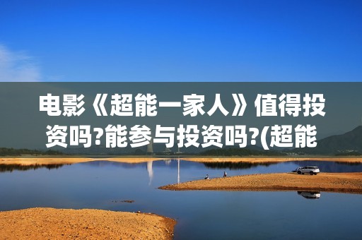 电影《超能一家人》值得投资吗?能参与投资吗?(超能一家人百度百科)