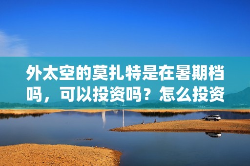 外太空的莫扎特是在暑期档吗，可以投资吗？怎么投资？(黄渤 外太空的莫扎特)