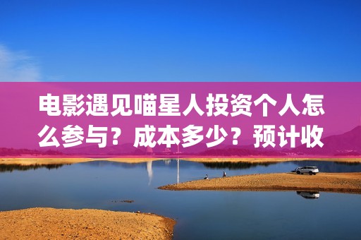 电影遇见喵星人投资个人怎么参与？成本多少？预计收益(遇见喵星人电影投资是真的吗)