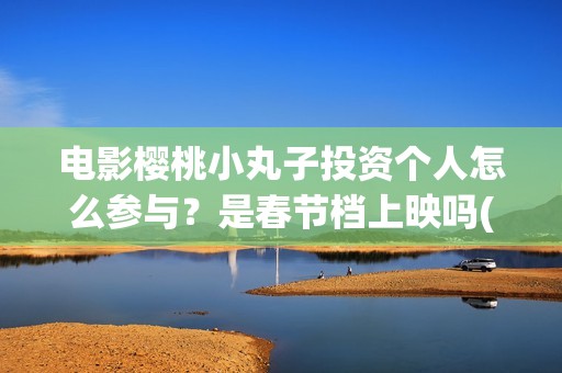电影樱桃小丸子投资个人怎么参与？是春节档上映吗(电影樱桃小丸子免费观看)
