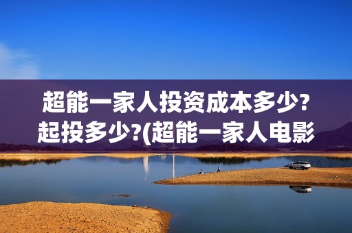超能一家人投资成本多少?起投多少?(超能一家人电影投资方)