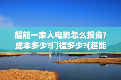超能一家人电影怎么投资?成本多少?门槛多少?(超能一家人电影免费观看完整版高清)
