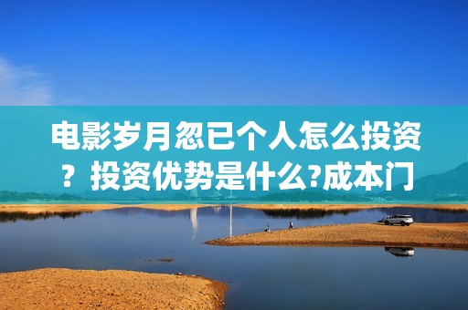 电影岁月忽已个人怎么投资？投资优势是什么?成本门槛高吗？(岁月怱忽)