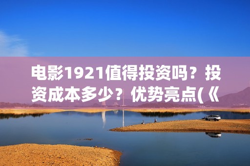 电影1921值得投资吗？投资成本多少？优势亮点(《1921》电影投资)