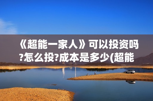 《超能一家人》可以投资吗?怎么投?成本是多少(超能一家人免费播放国语开心麻花)