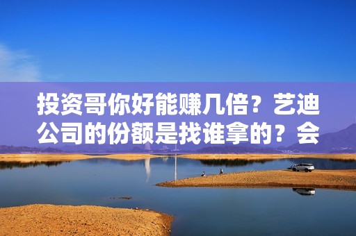 投资哥你好能赚几倍？艺迪公司的份额是找谁拿的？会挂猫眼吗？