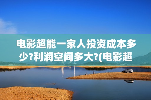电影超能一家人投资成本多少?利润空间多大?(电影超能一家人抢先观看)