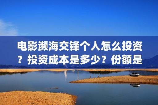 电影濒海交锋个人怎么投资？投资成本是多少？份额是真实的吗？(电影濒海交锋什么时候上映)