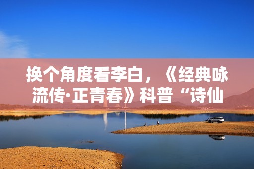 换个角度看李白，《经典咏流传·正青春》科普“诗仙”冷知识