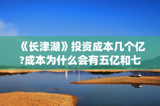 《长津湖》投资成本几个亿?成本为什么会有五亿和七亿两个?(长津湖 投资)