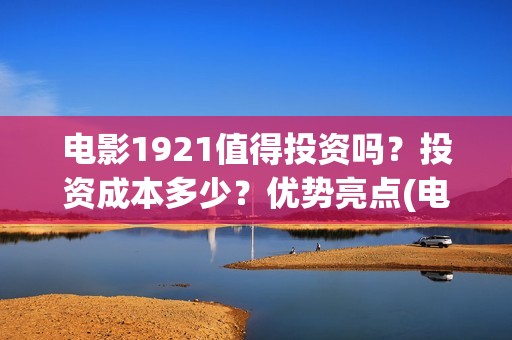 电影1921值得投资吗？投资成本多少？优势亮点(电影1921投资多少)