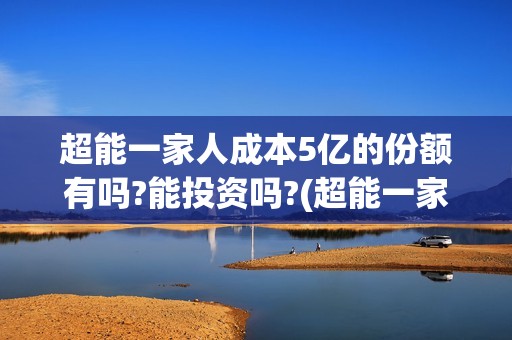 超能一家人成本5亿的份额有吗?能投资吗?(超能一家人联合出品方)